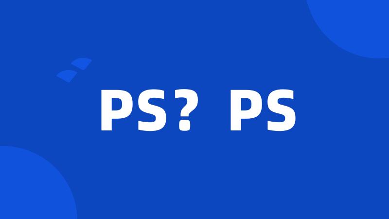 PS?PS
