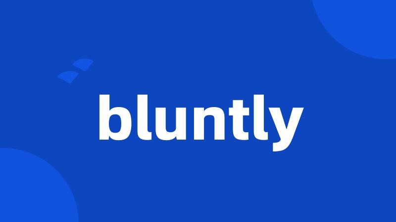 bluntly