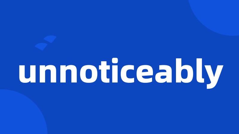 unnoticeably