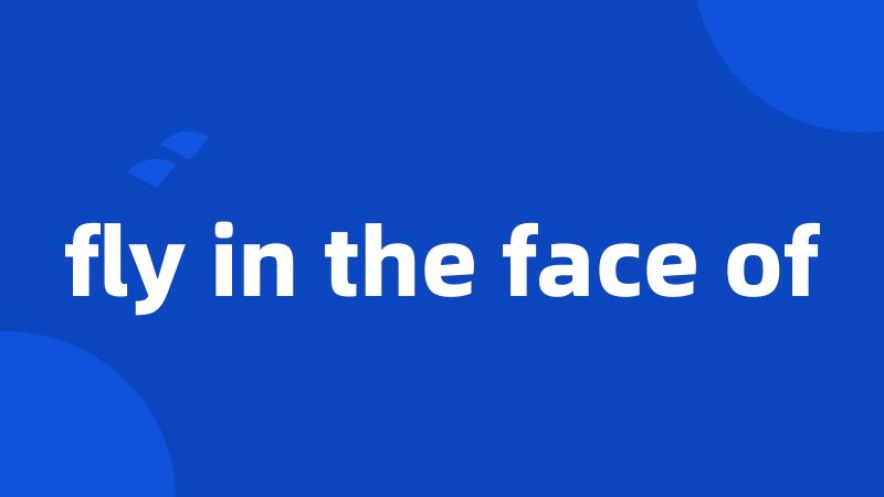 fly in the face of
