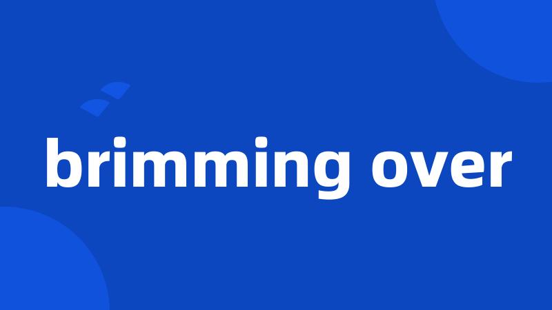 brimming over