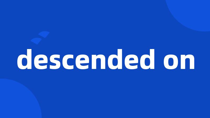 descended on