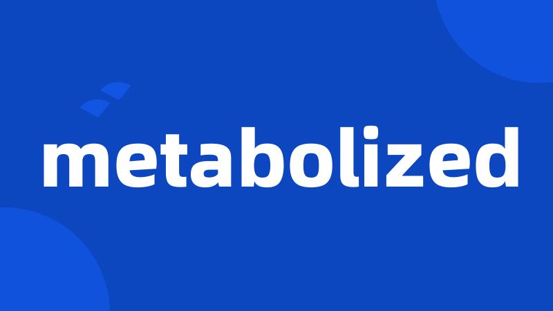 metabolized