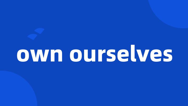 own ourselves