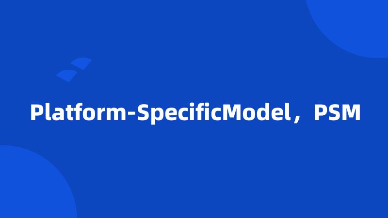 Platform-SpecificModel，PSM