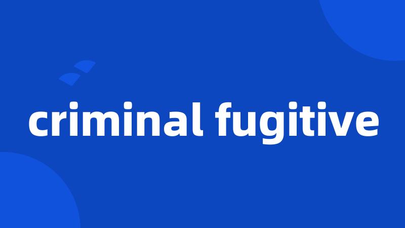 criminal fugitive
