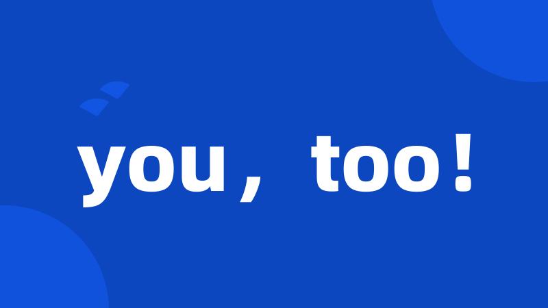 you,too!