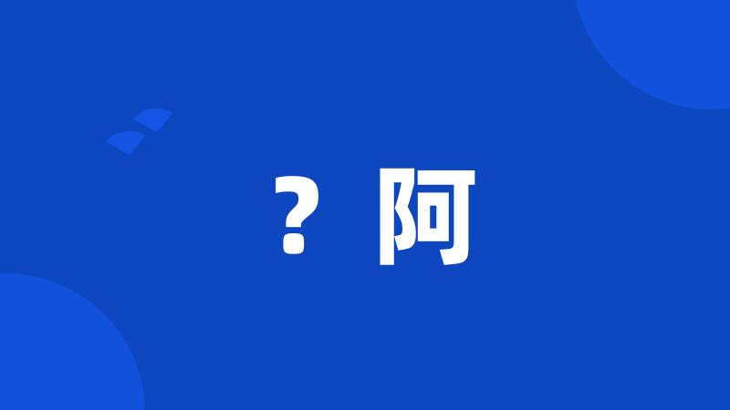 ?阿