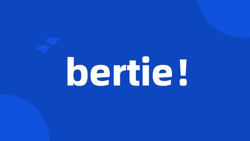 bertie!