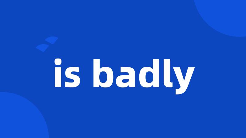 is badly
