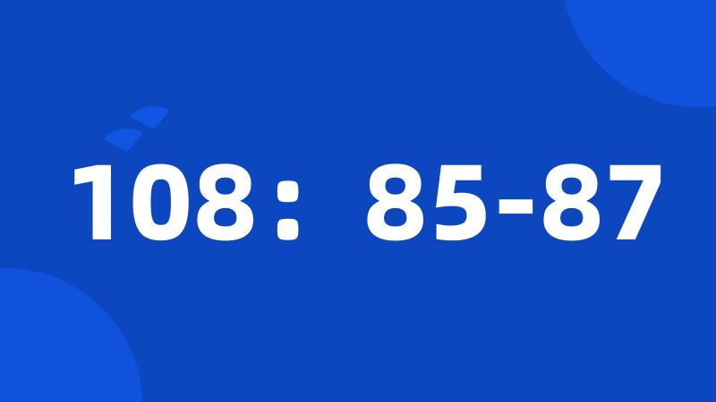 108：85-87