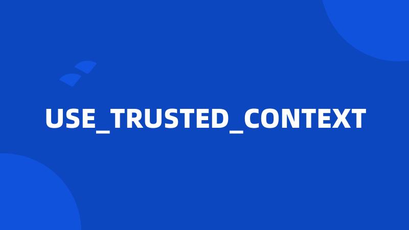 USE_TRUSTED_CONTEXT