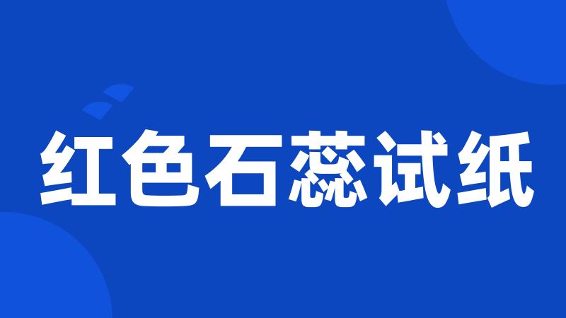 红色石蕊试纸