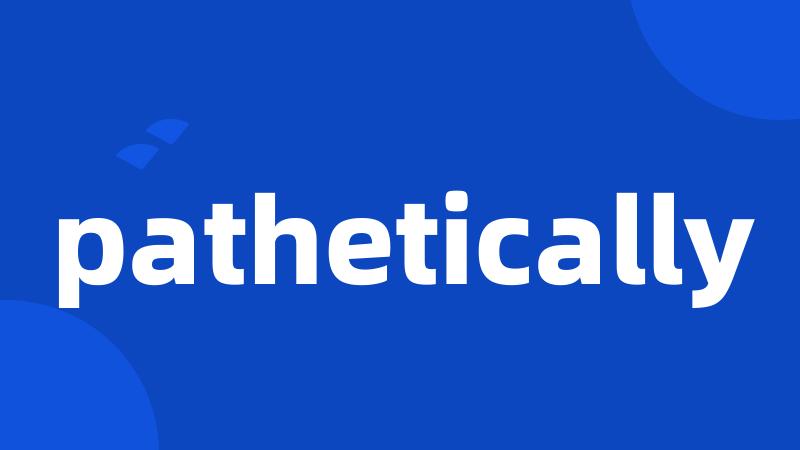 pathetically