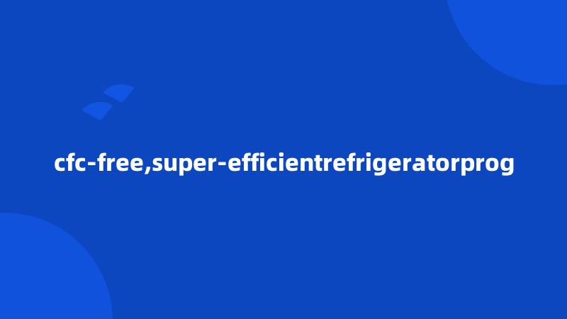 cfc-free,super-efficientrefrigeratorprog
