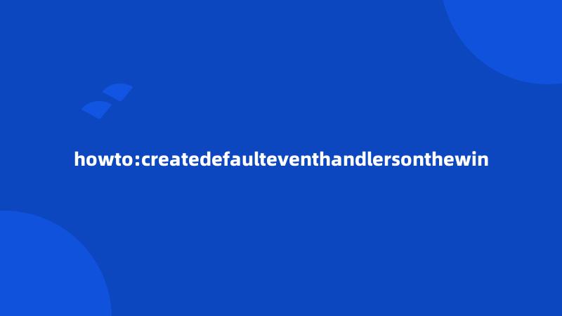 howto:createdefaulteventhandlersonthewin